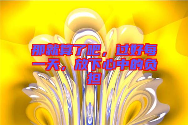 那就算了吧，過好每一天，放下心中的負擔(dān)