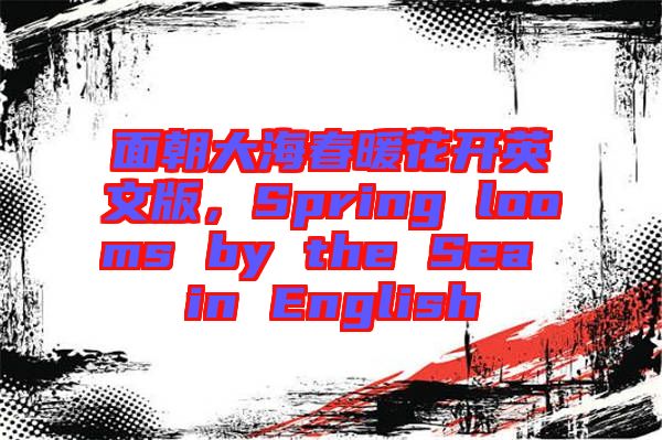 面朝大海春暖花開英文版，Spring looms by the Sea in English