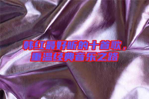 韓紅最好聽的十首歌，重溫經(jīng)典音樂之路
