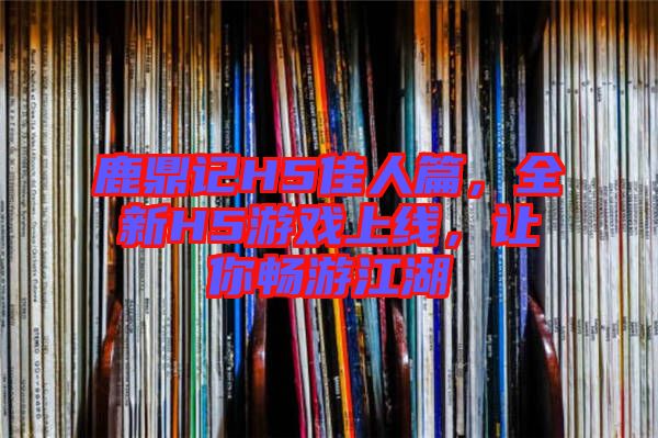 鹿鼎記H5佳人篇，全新H5游戲上線，讓你暢游江湖