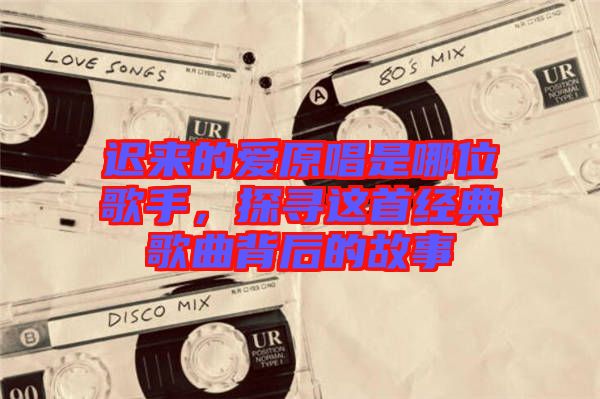 遲來的愛原唱是哪位歌手，探尋這首經(jīng)典歌曲背后的故事