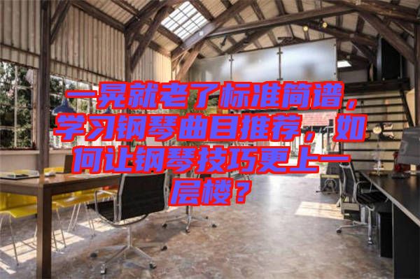 一晃就老了標準簡譜，學習鋼琴曲目推薦，如何讓鋼琴技巧更上一層樓？