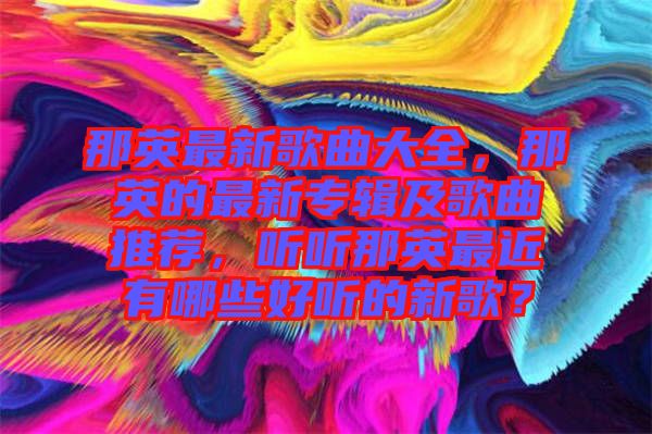 那英最新歌曲大全，那英的最新專輯及歌曲推薦，聽聽那英最近有哪些好聽的新歌？