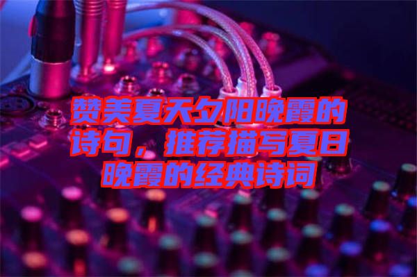 贊美夏天夕陽晚霞的詩(shī)句，推薦描寫夏日晚霞的經(jīng)典詩(shī)詞