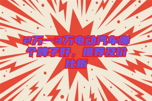 2萬(wàn)一3萬(wàn)電動(dòng)汽車(chē)哪個(gè)牌子好，推薦及價(jià)比析