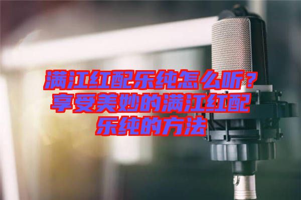 滿江紅配樂純怎么聽？享受美妙的滿江紅配樂純的方法