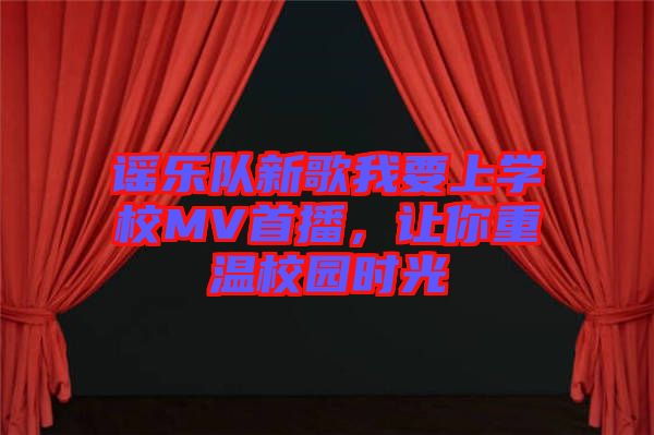 謠樂隊新歌我要上學校MV首播，讓你重溫校園時光