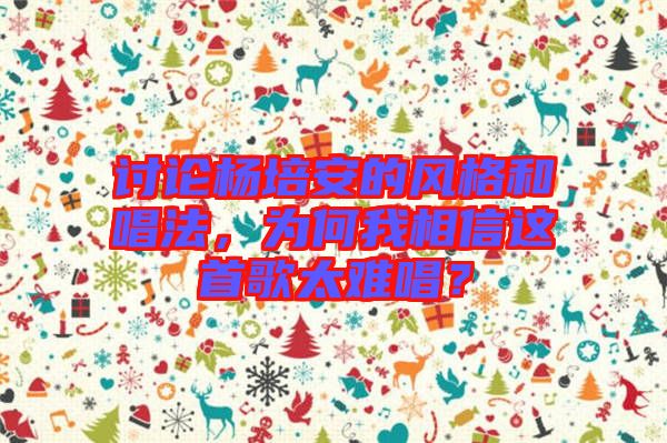 討論楊培安的風(fēng)格和唱法，為何我相信這首歌太難唱？