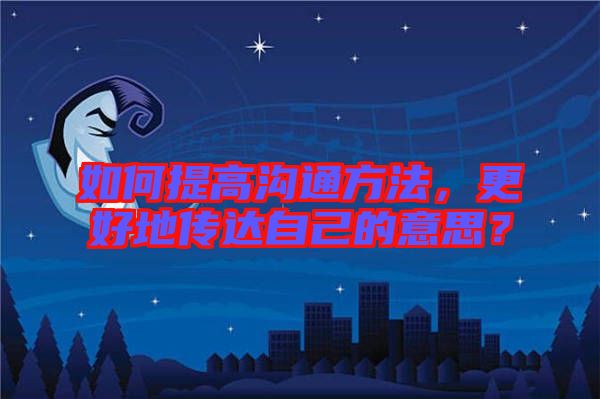 如何提高溝通方法，更好地傳達(dá)自己的意思？