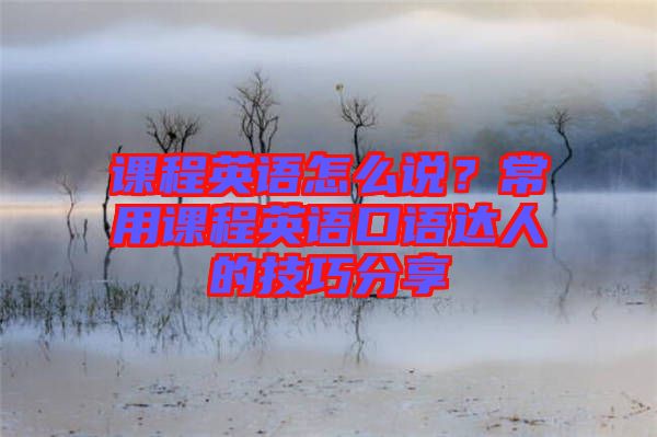 課程英語怎么說？常用課程英語口語達人的技巧分享