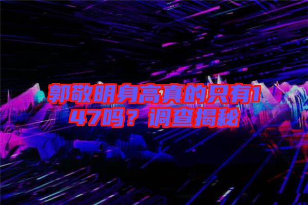 郭敬明身高真的只有147嗎？調(diào)查揭秘