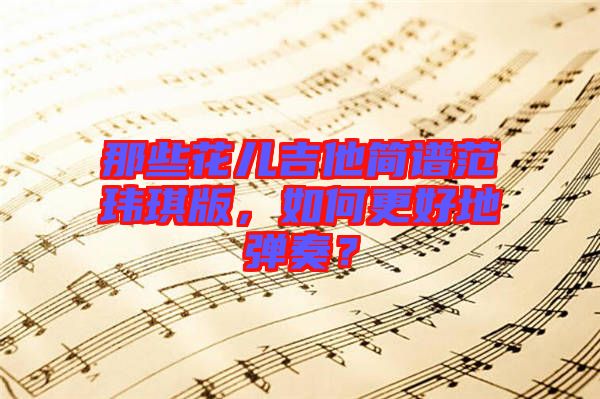 那些花兒吉他簡譜范瑋琪版，如何更好地彈奏？