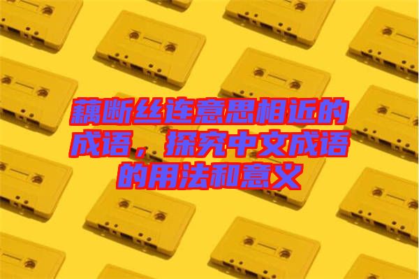 藕斷絲連意思相近的成語，探究中文成語的用法和意義