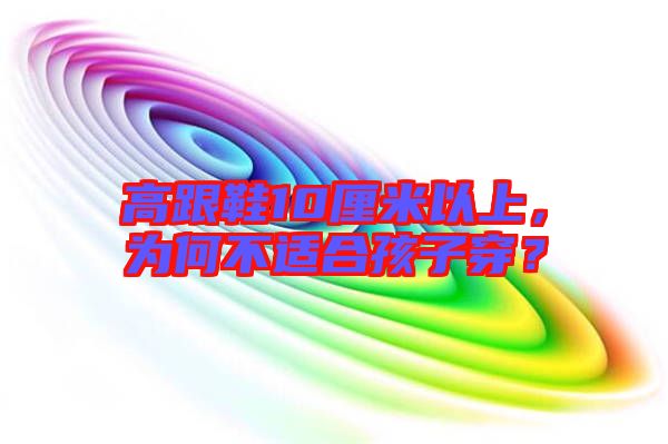 高跟鞋10厘米以上，為何不適合孩子穿？