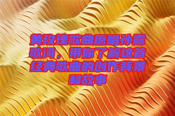 黃玫瑰歌曲原唱孫露歌詞，帶你了解這首經(jīng)典歌曲的創(chuàng)作背景和故事