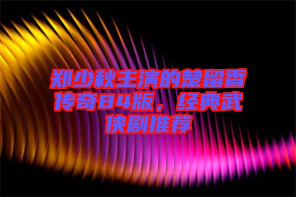 鄭少秋主演的楚留香傳奇84版，經(jīng)典武俠劇推薦