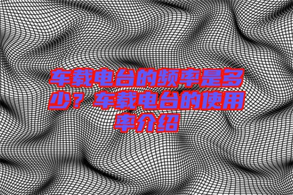 車載電臺(tái)的頻率是多少？車載電臺(tái)的使用率介紹