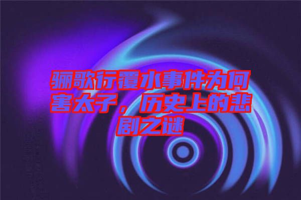 驪歌行覆水事件為何害太子，歷史上的悲劇之謎