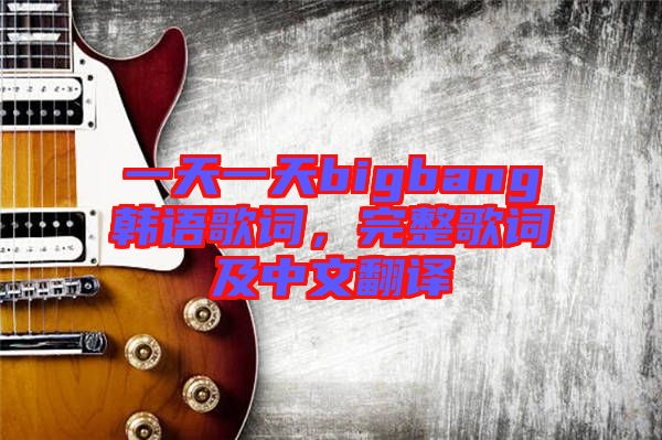 一天一天bigbang韓語歌詞，完整歌詞及中文翻譯