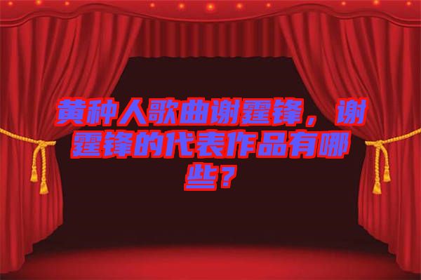 黃種人歌曲謝霆鋒，謝霆鋒的代表作品有哪些？