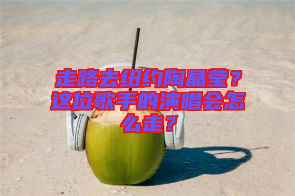 走路去紐約陶晶瑩？這位歌手的演唱會(huì)怎么走？