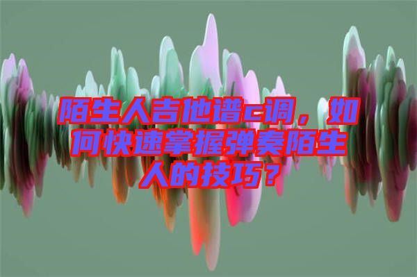 陌生人吉他譜c調(diào)，如何快速掌握彈奏陌生人的技巧？