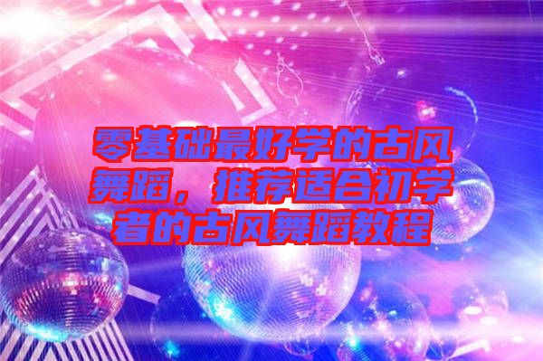 零基礎(chǔ)最好學的古風舞蹈，推薦適合初學者的古風舞蹈教程