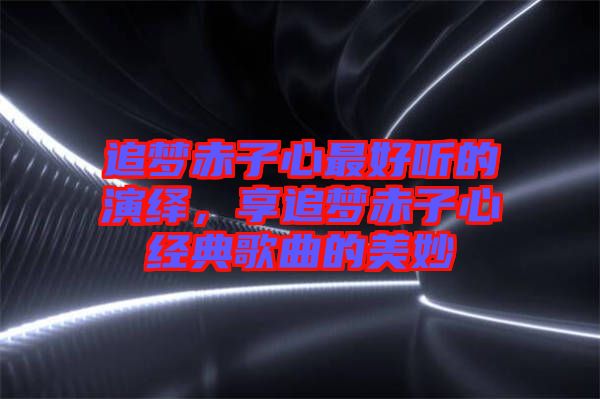 追夢(mèng)赤子心最好聽的演繹，享追夢(mèng)赤子心經(jīng)典歌曲的美妙