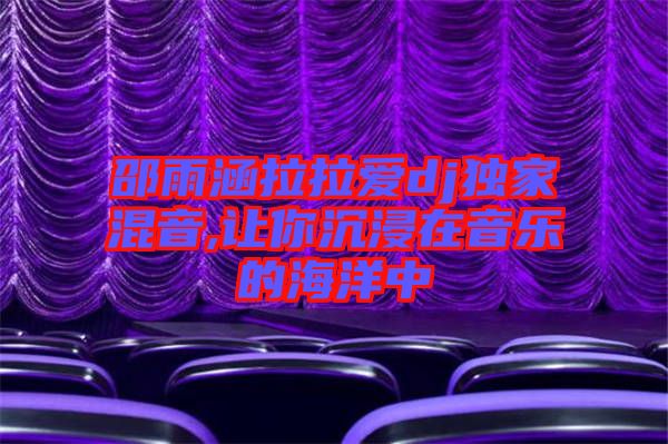 邵雨涵拉拉愛dj獨(dú)家混音,讓你沉浸在音樂的海洋中