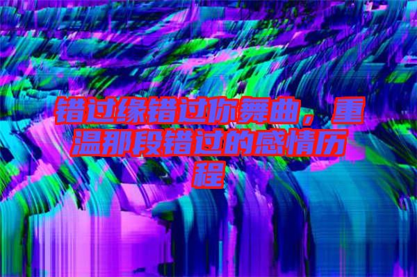 錯(cuò)過(guò)緣錯(cuò)過(guò)你舞曲，重溫那段錯(cuò)過(guò)的感情歷程