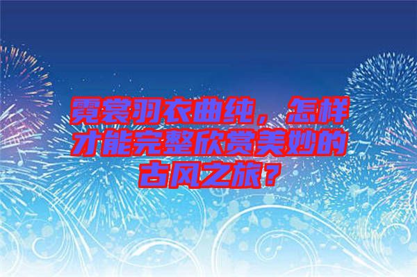 霓裳羽衣曲純，怎樣才能完整欣賞美妙的古風(fēng)之旅？