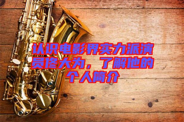 認(rèn)識(shí)電影界實(shí)力派演員佟大為，了解他的個(gè)人簡(jiǎn)介