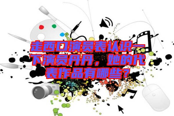 走西口演員表認識一下演員丹丹，她的代表作品有哪些？