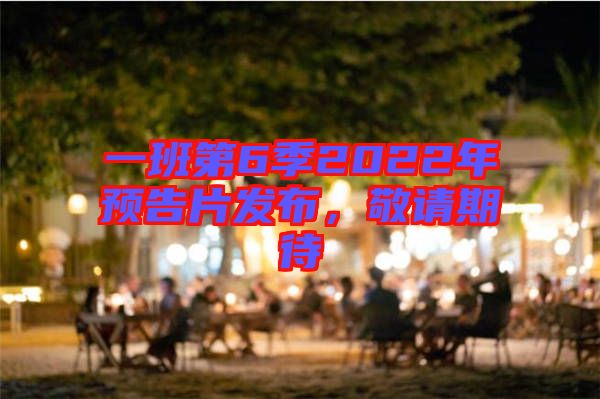 一班第6季2022年預(yù)告片發(fā)布，敬請期待