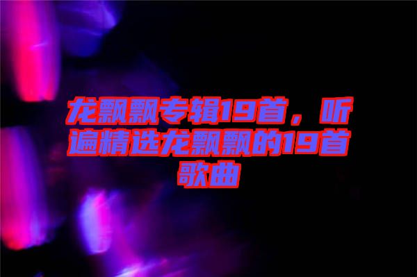 龍飄飄專輯19首，聽(tīng)遍精選龍飄飄的19首歌曲