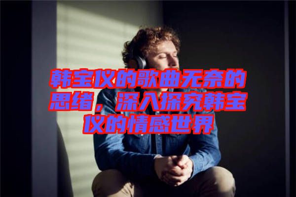 韓寶儀的歌曲無奈的思緒，深入探究韓寶儀的情感世界