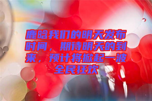 鹿晗我們的明天發(fā)布時間，期待明天的到來，預(yù)計將掀起一波全民狂歡