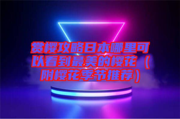 賞櫻攻略日本哪里可以看到最美的櫻花（附櫻花季節(jié)推薦）