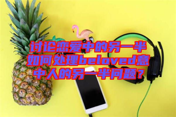 討論戀愛(ài)中的另一半如何處理beloved意中人的另一半問(wèn)題？
