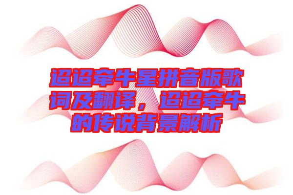 迢迢牽牛星拼音版歌詞及翻譯，迢迢牽牛的傳說背景解析
