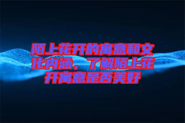 陌上花開的寓意和文化內(nèi)涵，了解陌上花開寓意是否美好