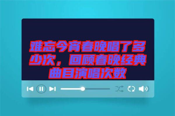 難忘今宵春晚唱了多少次，回顧春晚經(jīng)典曲目演唱次數(shù)
