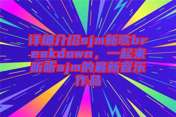 詳細(xì)介紹sjm新歌breakdown，一起來(lái)聽(tīng)聽(tīng)sjm的最新音樂(lè)作品
