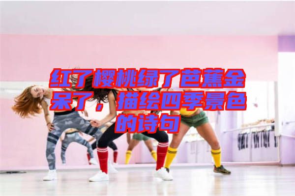 紅了櫻桃綠了芭蕉金呆了，描繪四季景色的詩(shī)句