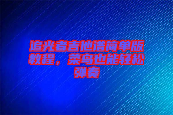 追光者吉他譜簡單版教程，菜鳥也能輕松彈奏