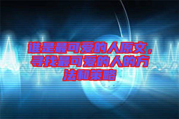 誰是最可愛的人原文，尋找最可愛的人的方法和策略