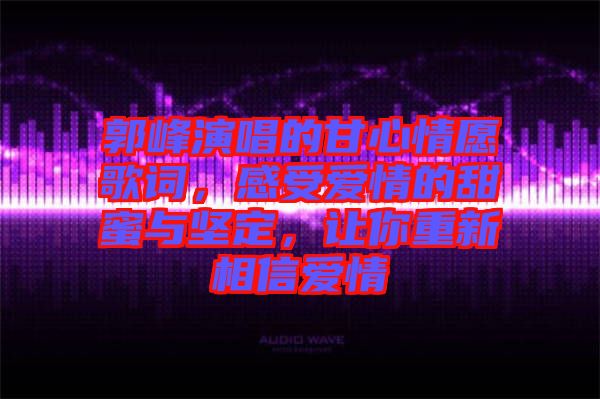 郭峰演唱的甘心情愿歌詞，感受愛情的甜蜜與堅(jiān)定，讓你重新相信愛情