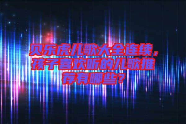 貝樂虎兒歌大全連續(xù)，孩子喜歡聽的兒歌推薦有哪些？