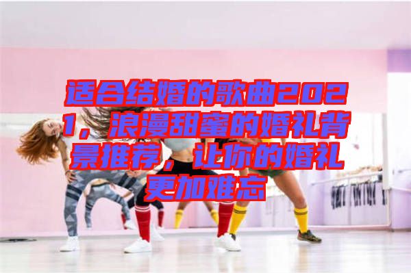 適合結(jié)婚的歌曲2021，浪漫甜蜜的婚禮背景推薦，讓你的婚禮更加難忘