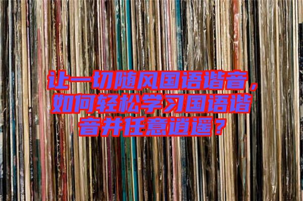 讓一切隨風(fēng)國語諧音，如何輕松學(xué)習(xí)國語諧音并任意逍遙？